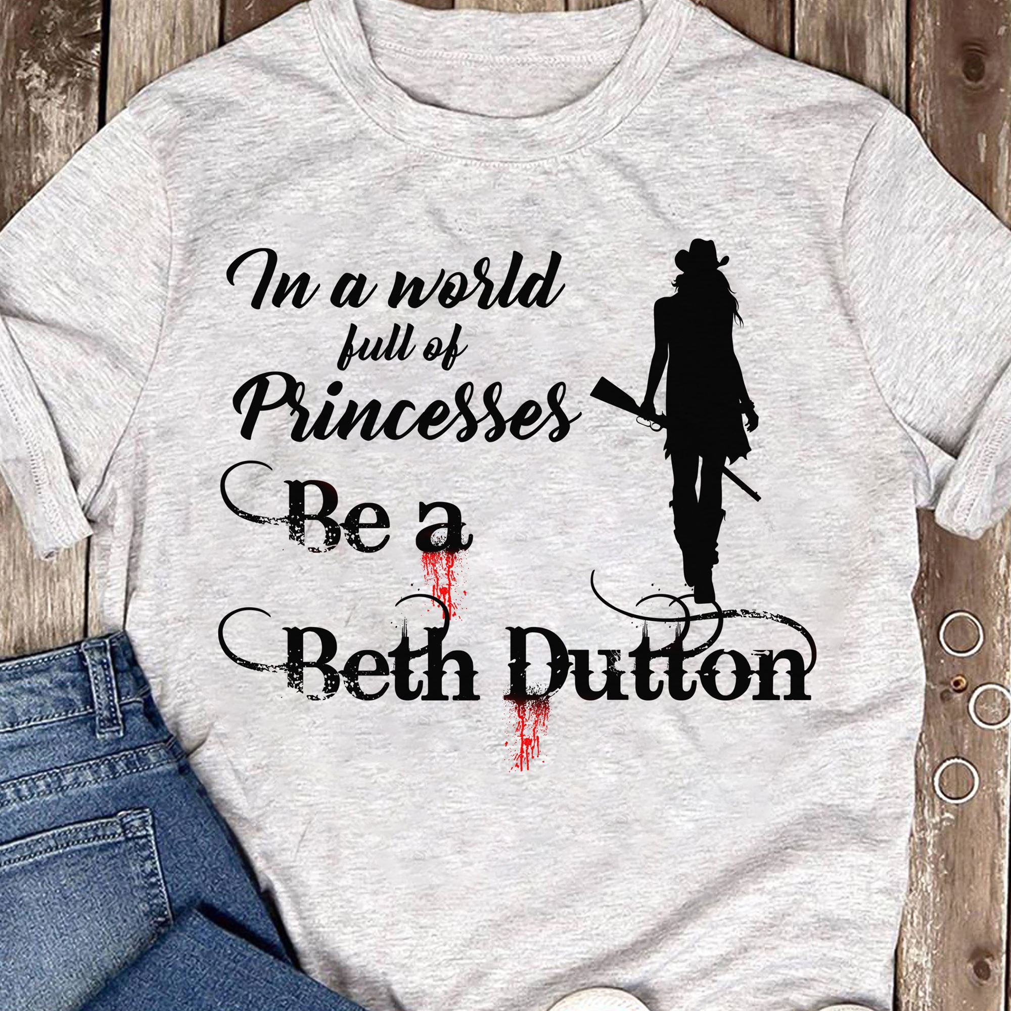 Happy In A World Full Of Princesses Be A Beth Dutton Shirt 