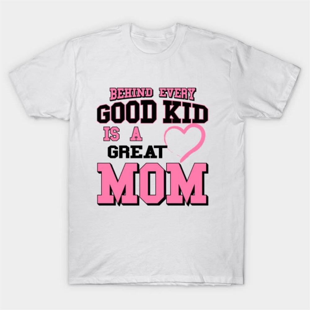 Gifts Behind Every Good Kid Is A Great Mom Mothers Day Gifts T-shirt 