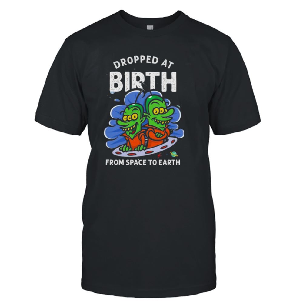 High Quality Dropped At Birth From Space To Earth Shirt 