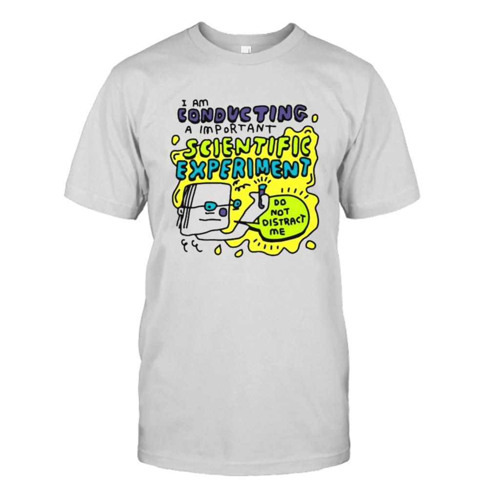 Awesome I Am Conducting A Important Scientific Experiment T-shirt 