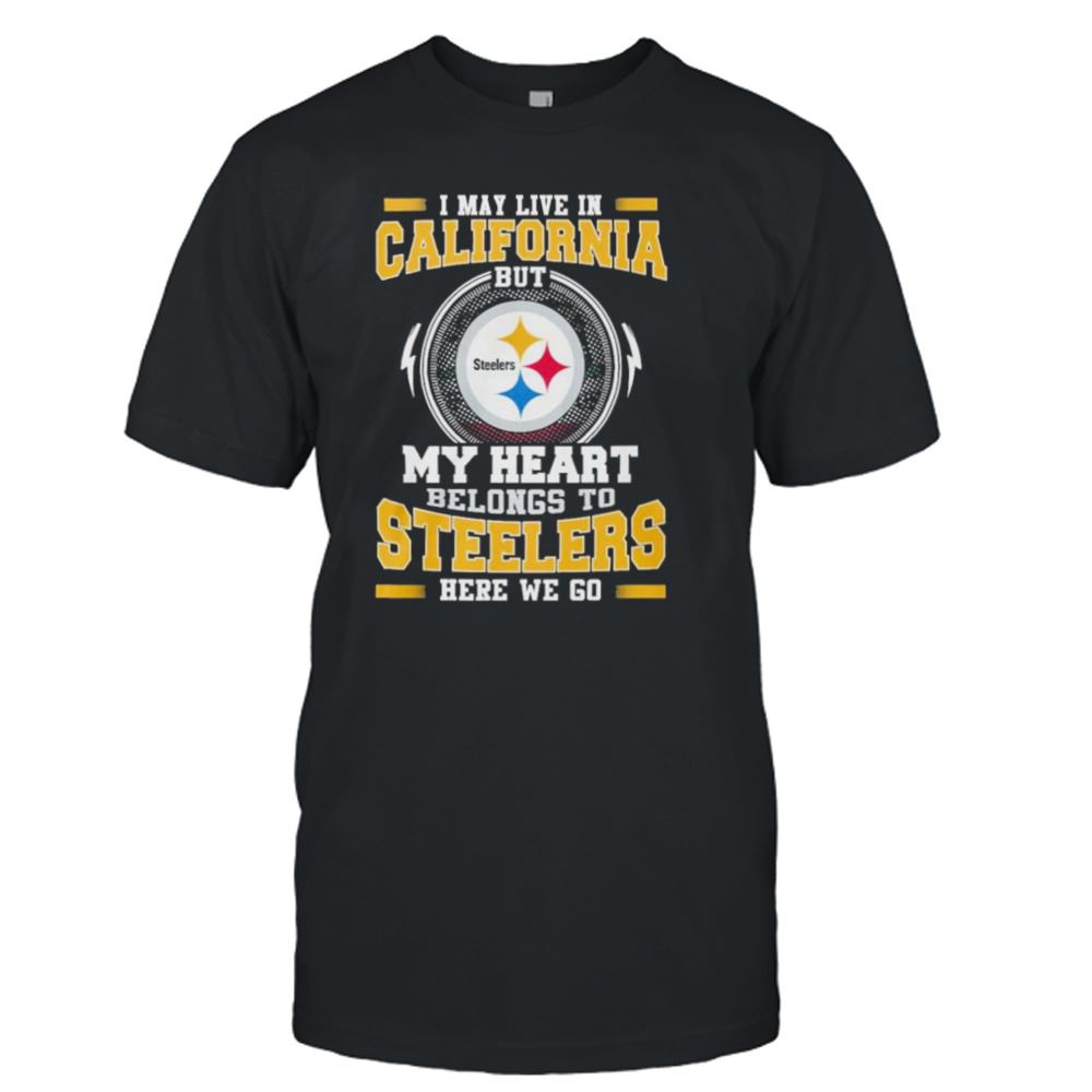 Best I May Live In California But My Heart Belongs To Pittsburgh Steelers Here We Go Shirt 