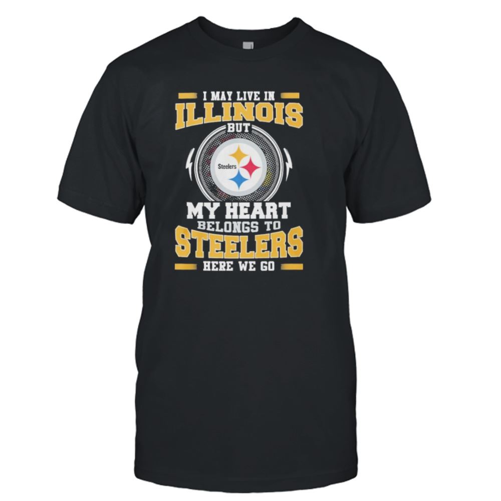 Amazing I May Live In Illinois But My Heart Belongs To Pittsburgh Steelers Here We Go Shirt 