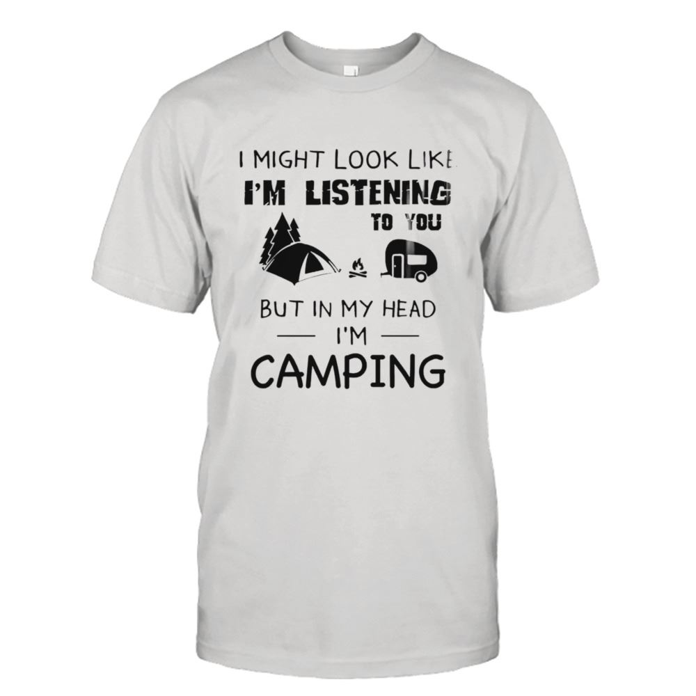 Attractive I Might Look Like Im Listening To You But In My Head Im Camping T-shirt 