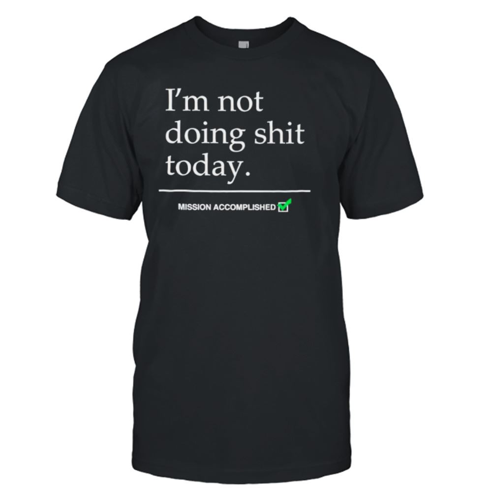 Awesome Im Not Doing Shit Today Mission Accomplished Shirt 