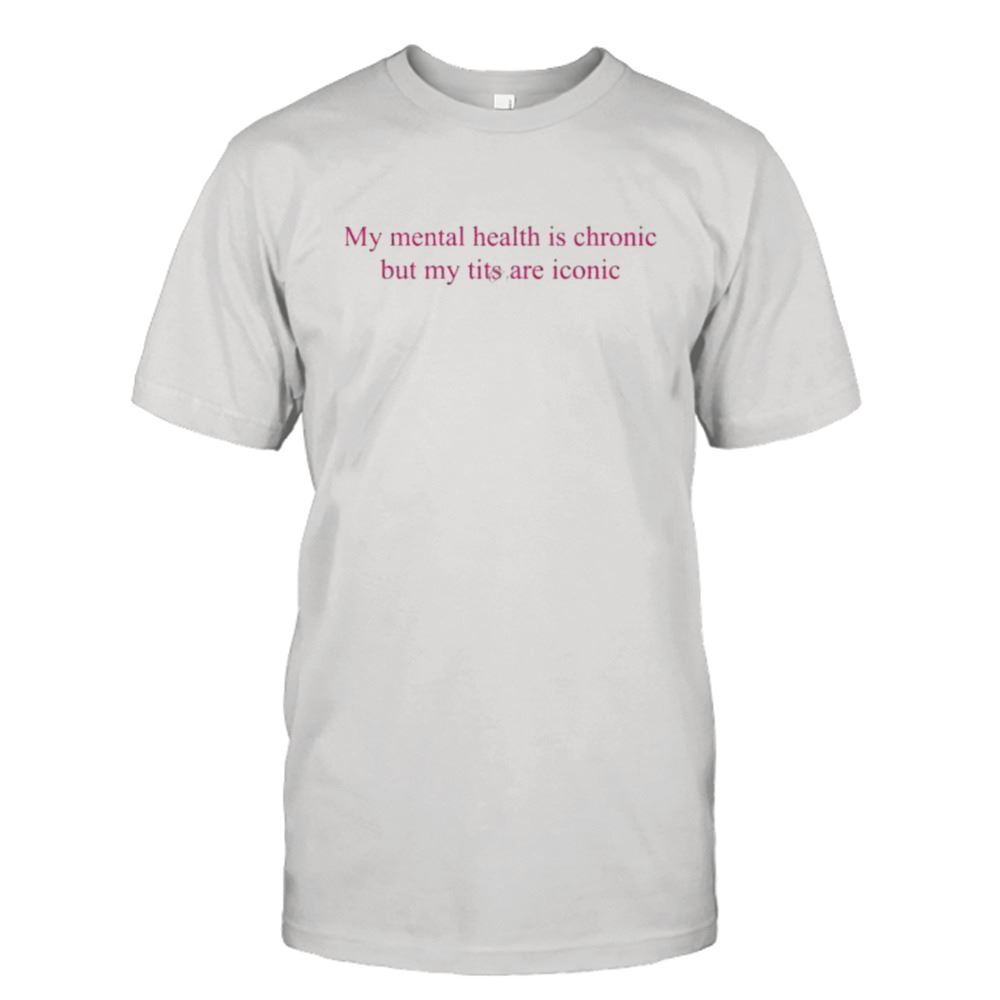 Best My Mental Health Is Chronic But Me Tits Are Iconic Shirt 