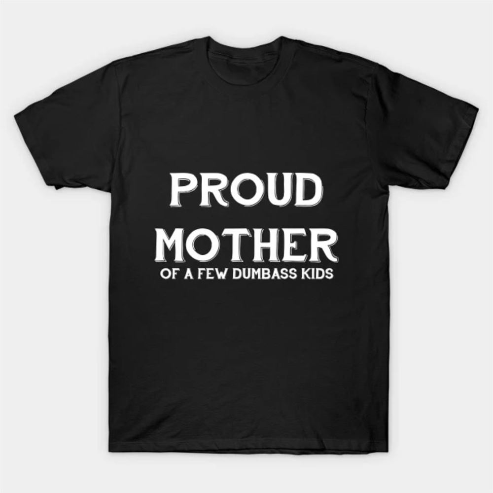 Gifts Proud Mother Of A Few Dumbass Kids T-shirt 