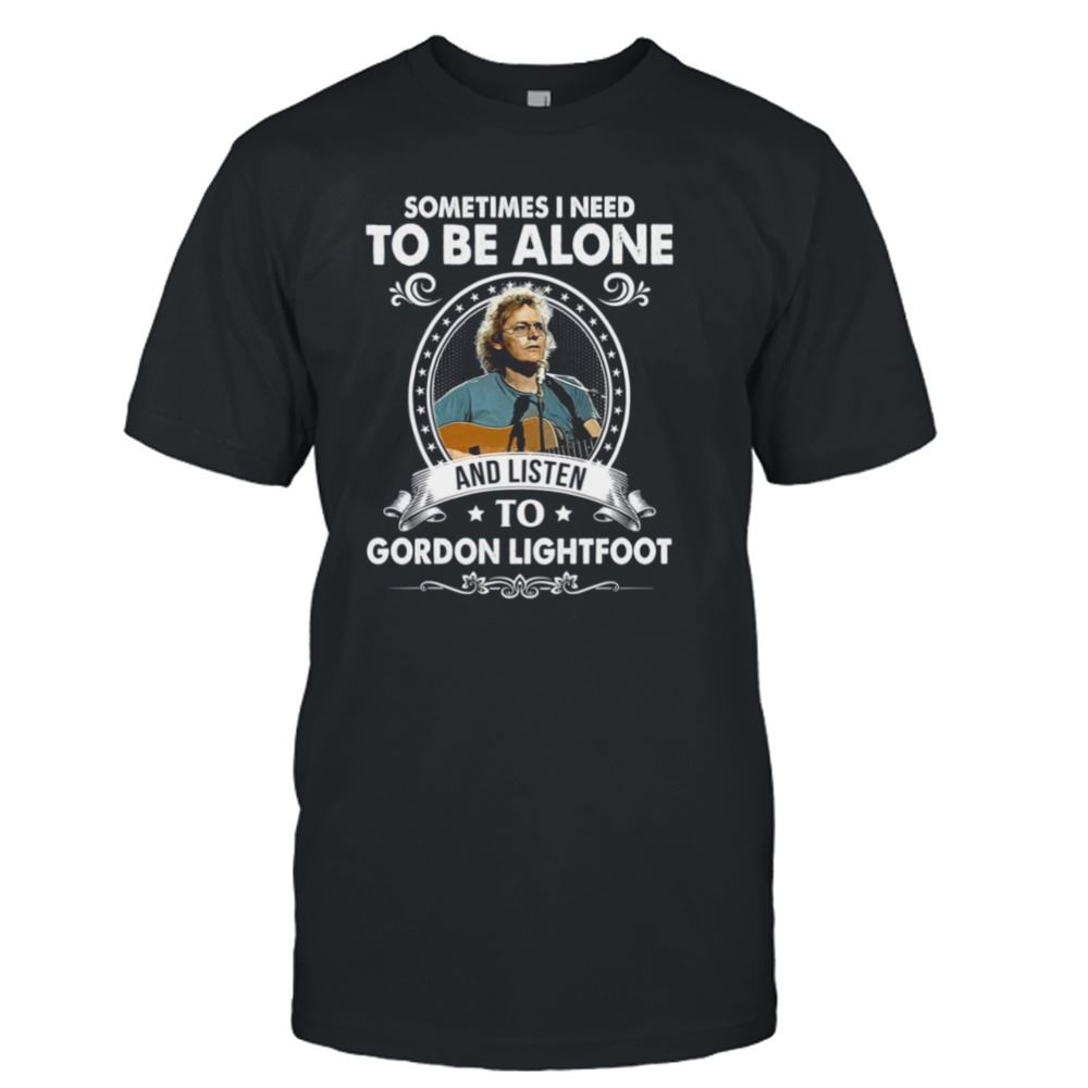 Special Sometime I Need To Be Alone And Listen To Gordon Lightfoot Shirt 