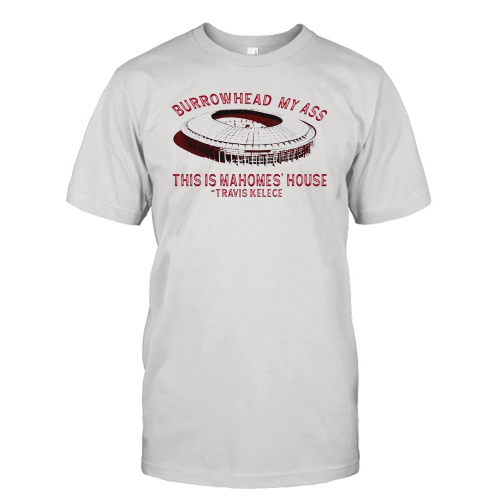 Best Arrowhead Stadium Burrowhead My Ass This Is Mahomes House Travis Kelce Shirt 