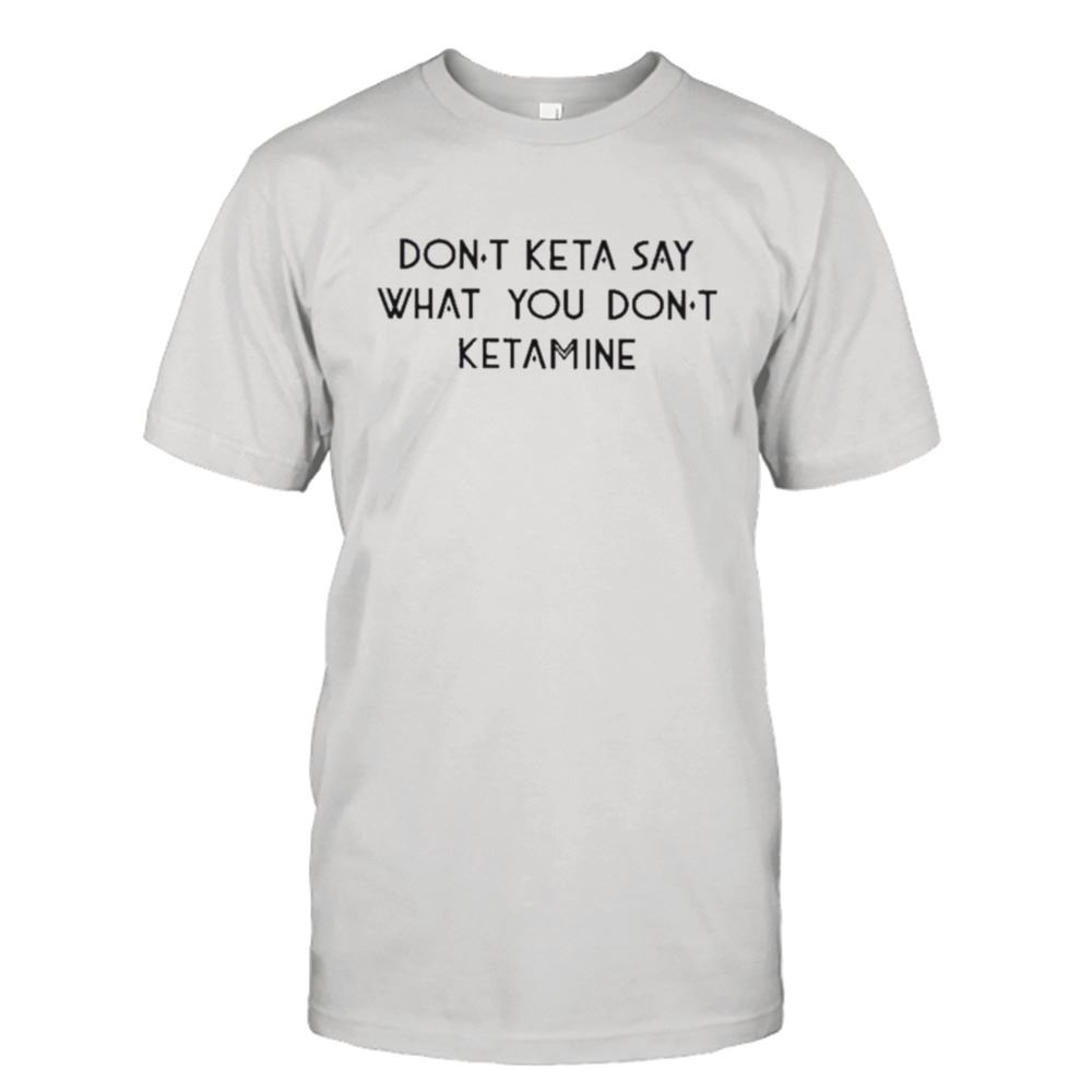 Best Dont Keta Say What You Dont Ketamine 2023 Shirt 