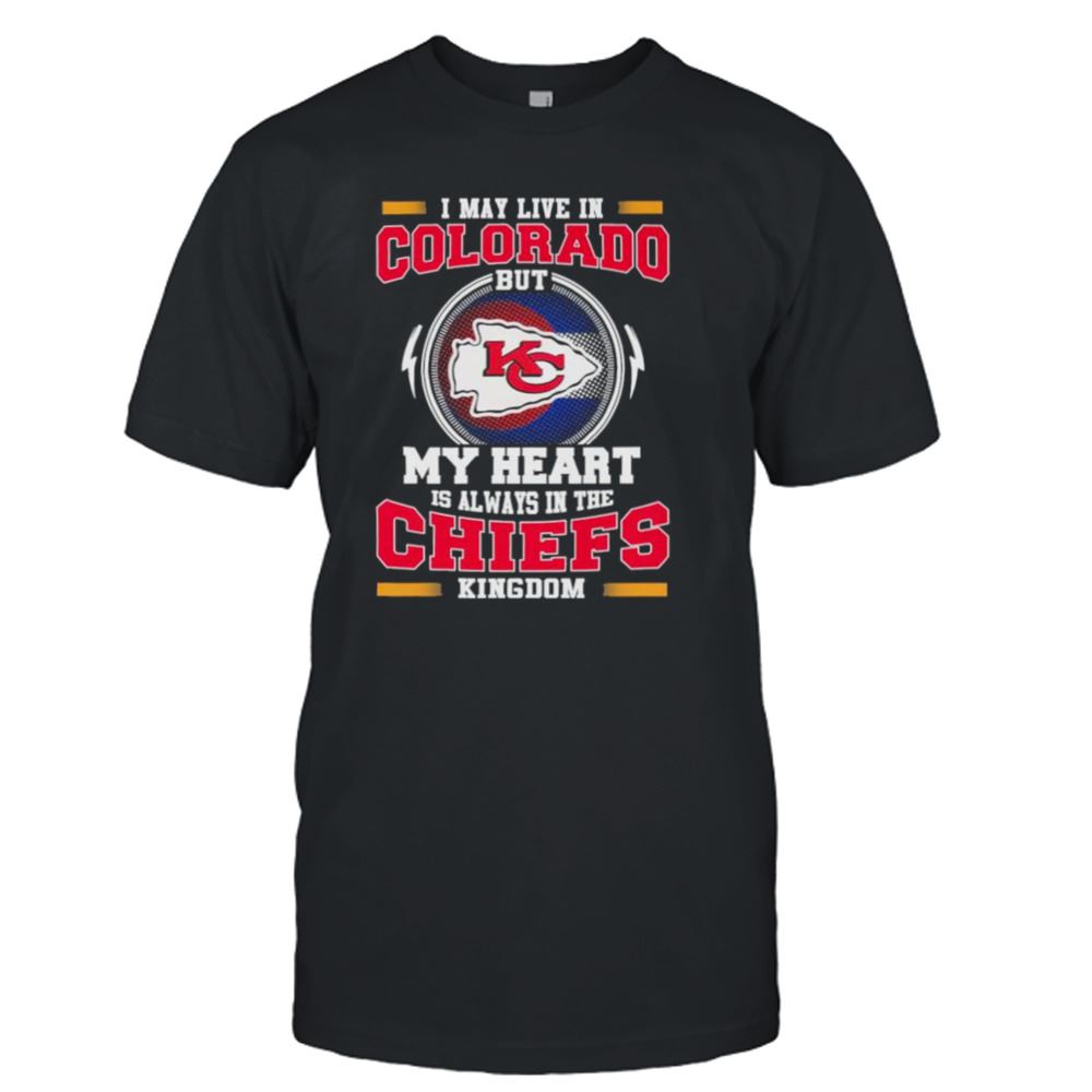 Attractive I May Live In Colorado As But My Heart Is Always In The Kansas City Chiefs Kingdom Shirt 