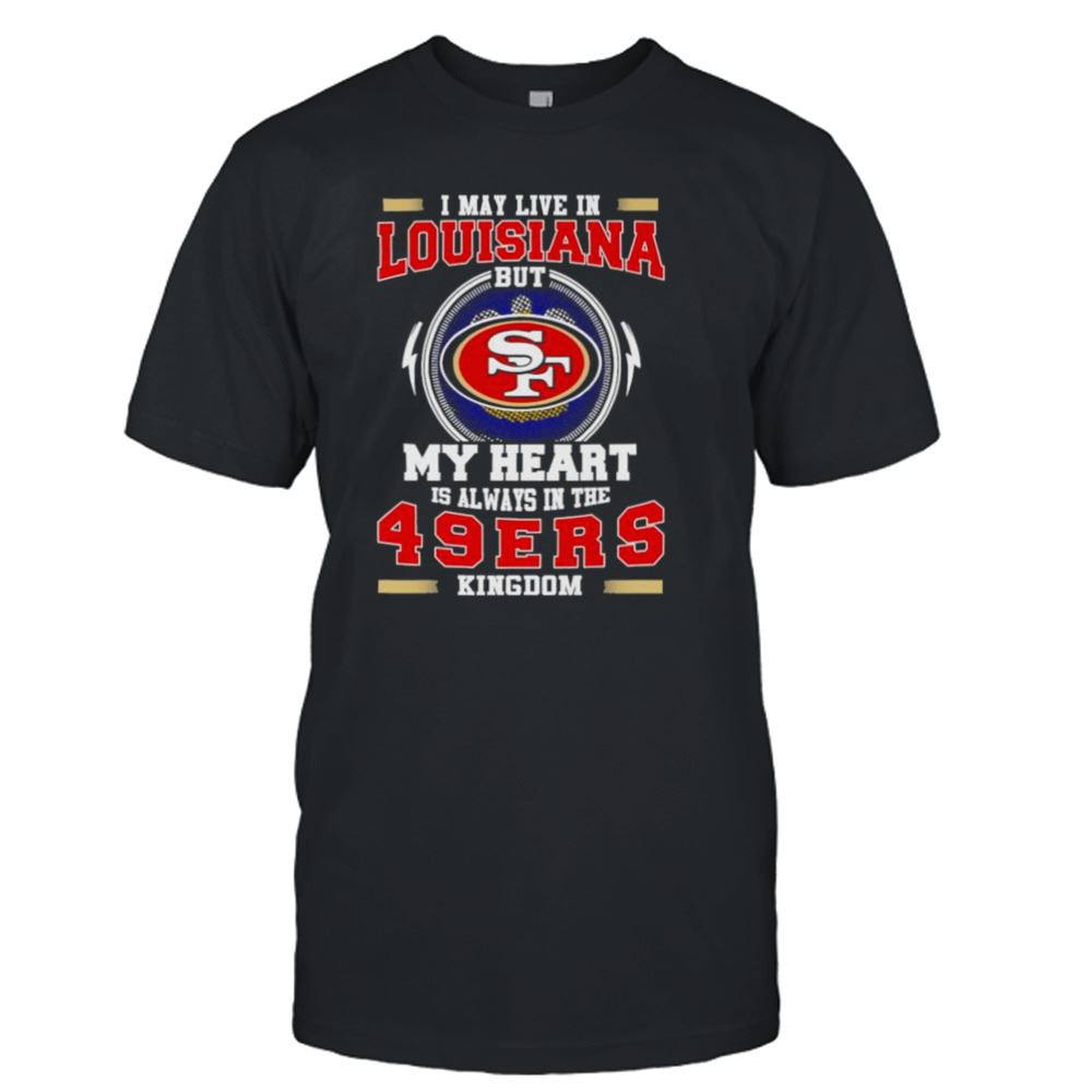 High Quality I May Live In Louisiana But My Heart Is Always In The 49ers Kingdom Shirt 