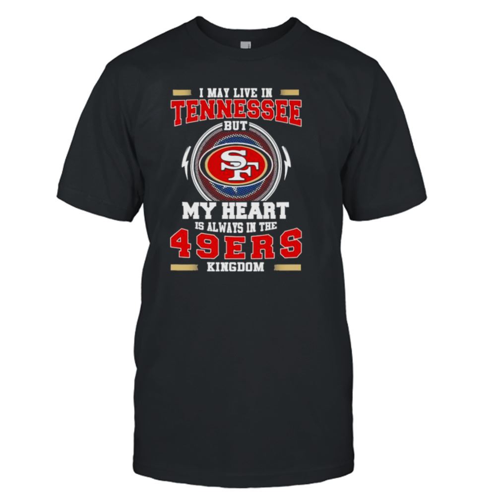 Happy I May Live In Tennessee But My Heart Is Always In The 49ers Kingdom Shirt 