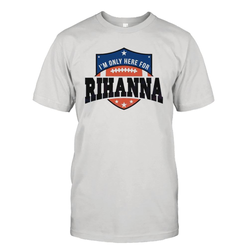 Best Rihanna Super Bowl 2023 Im Only Here For Rihanna Shirt 
