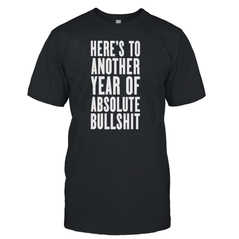 Special Heres To Another Year Of Absolute Bullshit Shirt 