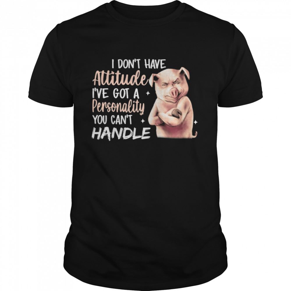 Amazing I Dont Have Attitude Ive Got A Personality You Cant Handle Pig Shirt 