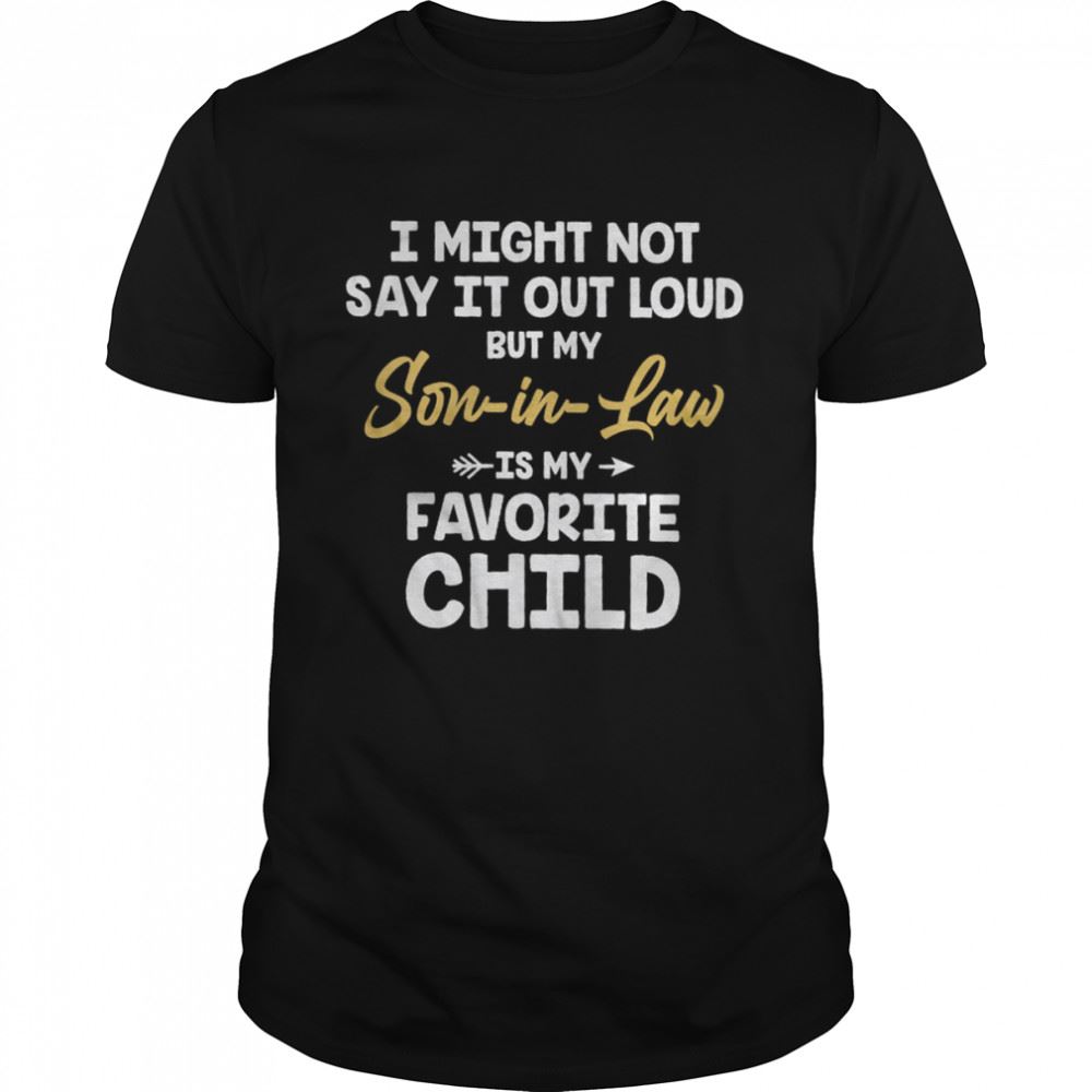 Awesome I Might Not Say It Out Loud But My Son-in-law Is My Favorite Child Shirt 