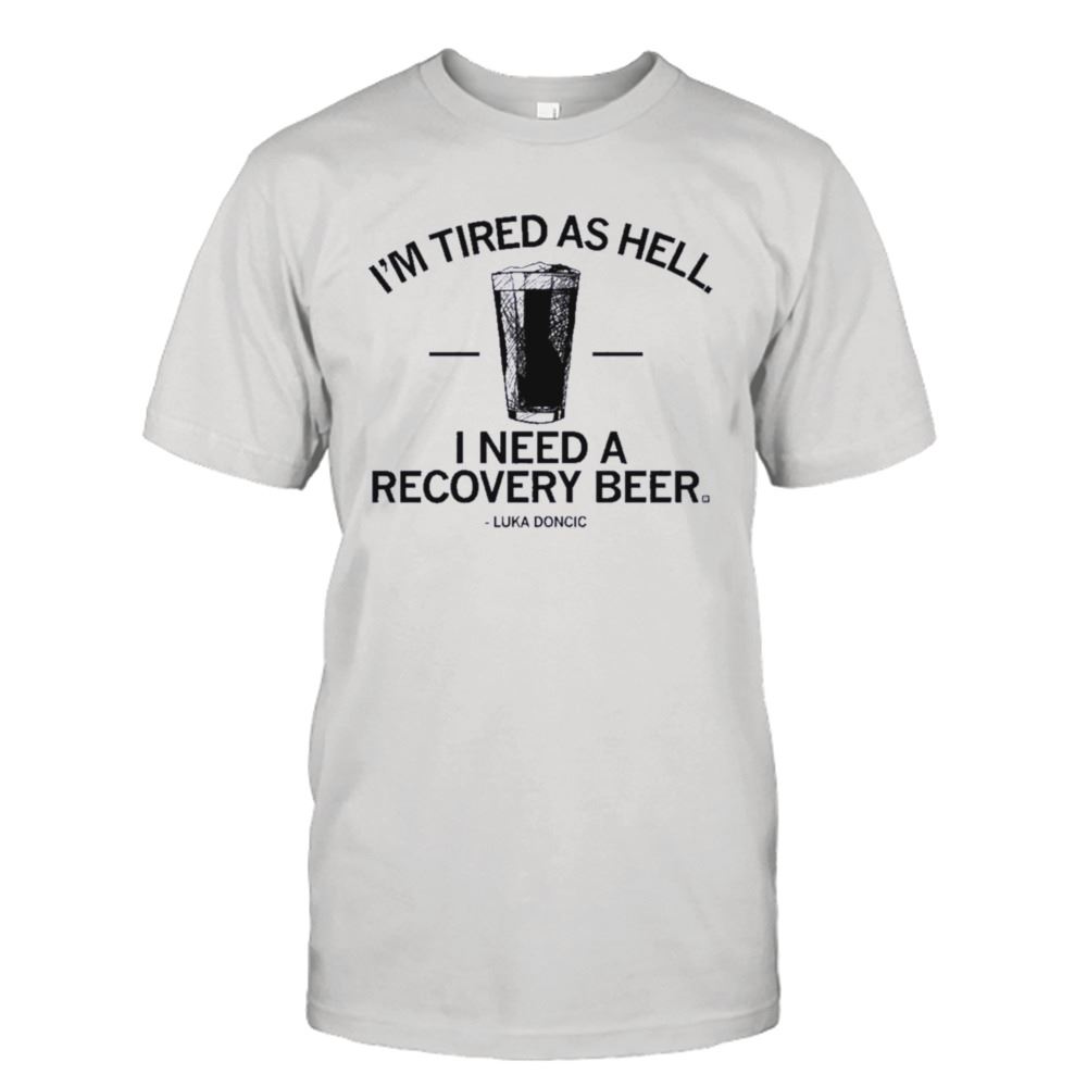 Amazing Luka Doncic Im Tired As Hell I Need A Recovery Beer Shirt 