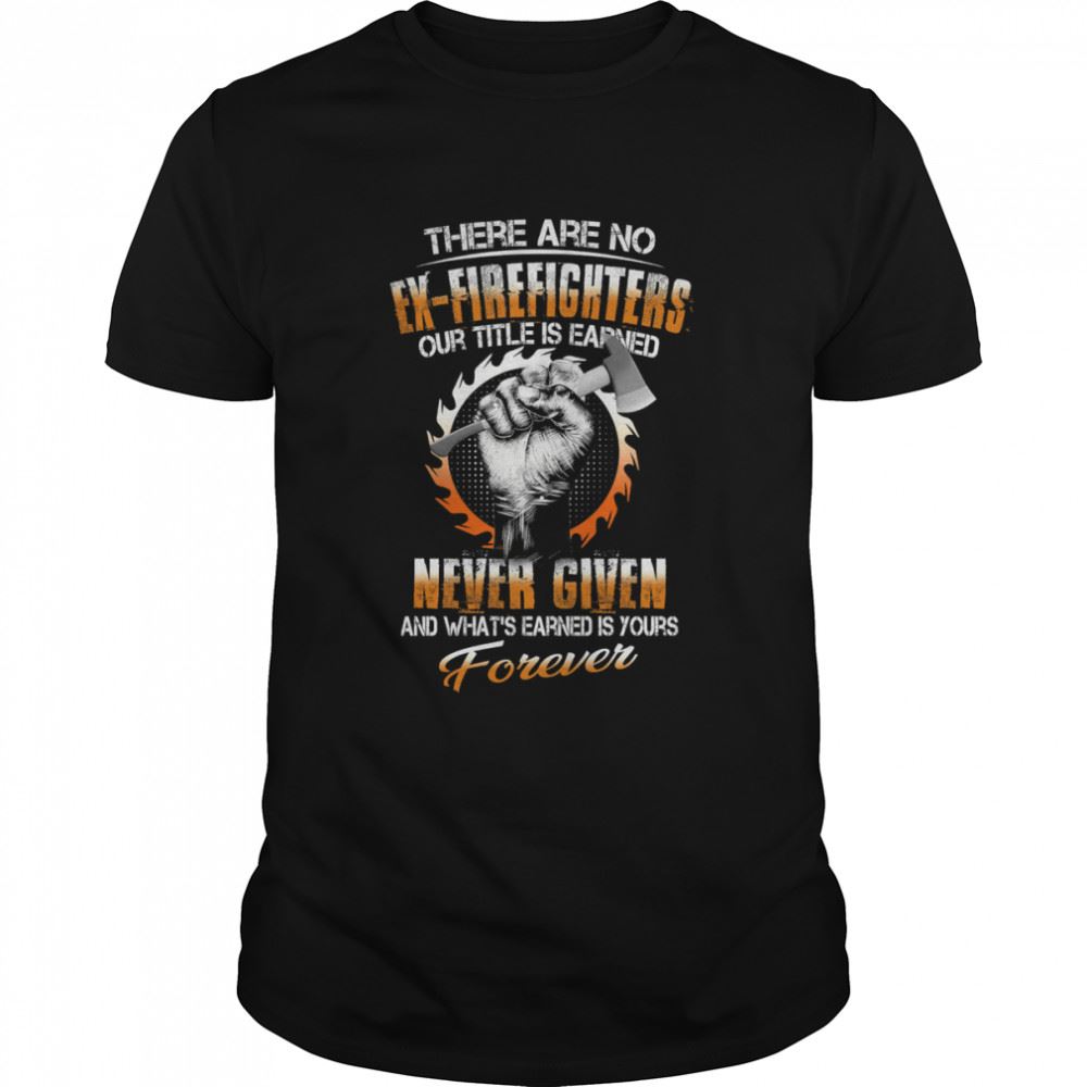 Special There Are No Ex-firefighters Our Title Is Earned Never Given Shirt 