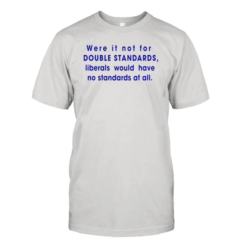 Great Were It Not For Double Standards Liberals Would Have No Standards At All Shirt 