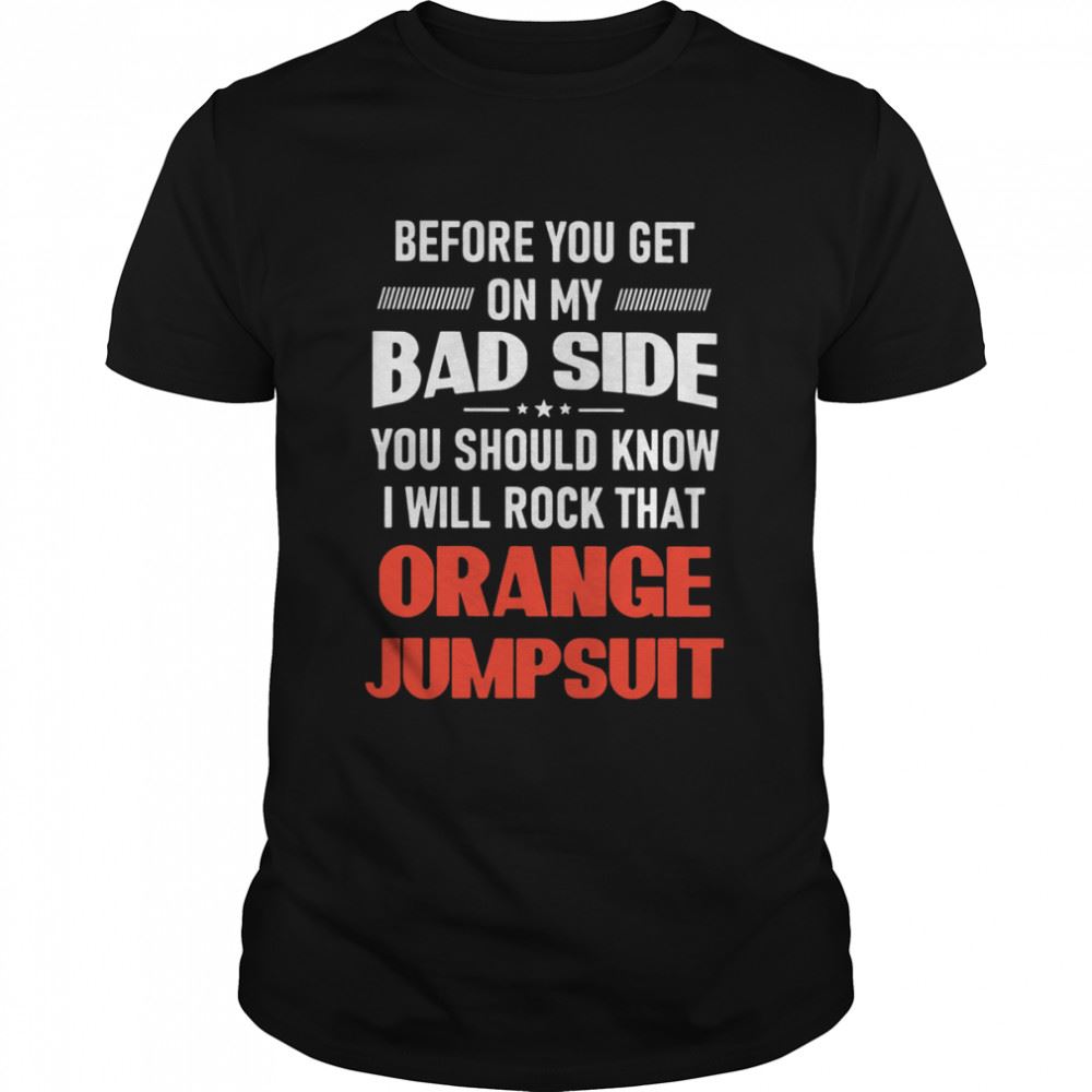 Limited Editon Before You Get On My Bad Side You Should Know I Will Rock That Orange Jumpsuit Shirt 
