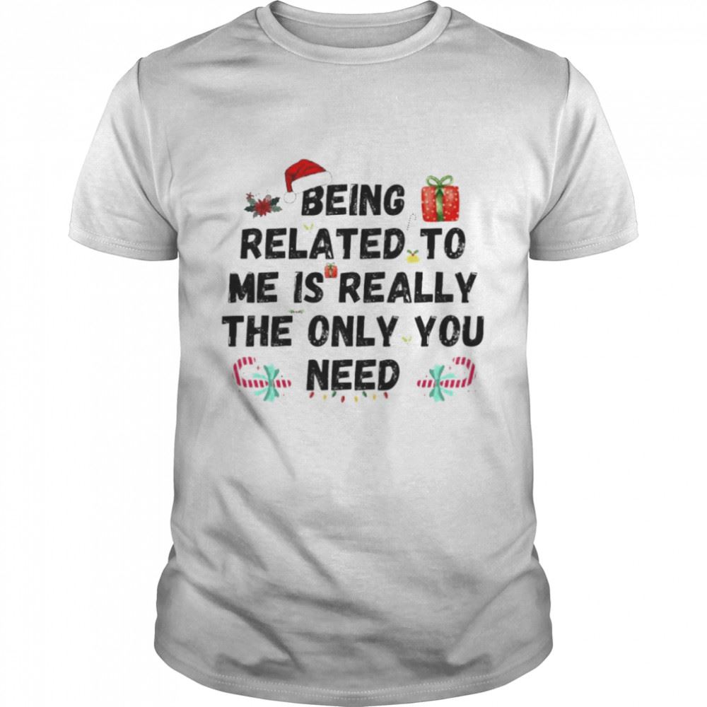 Gifts Being Related To Me Is Really The Only You Need Christmas Shirt 