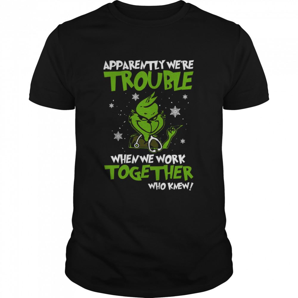 High Quality Grinch Apparently Were Trouble When We Work Together Who Knew 2022 Shirt 