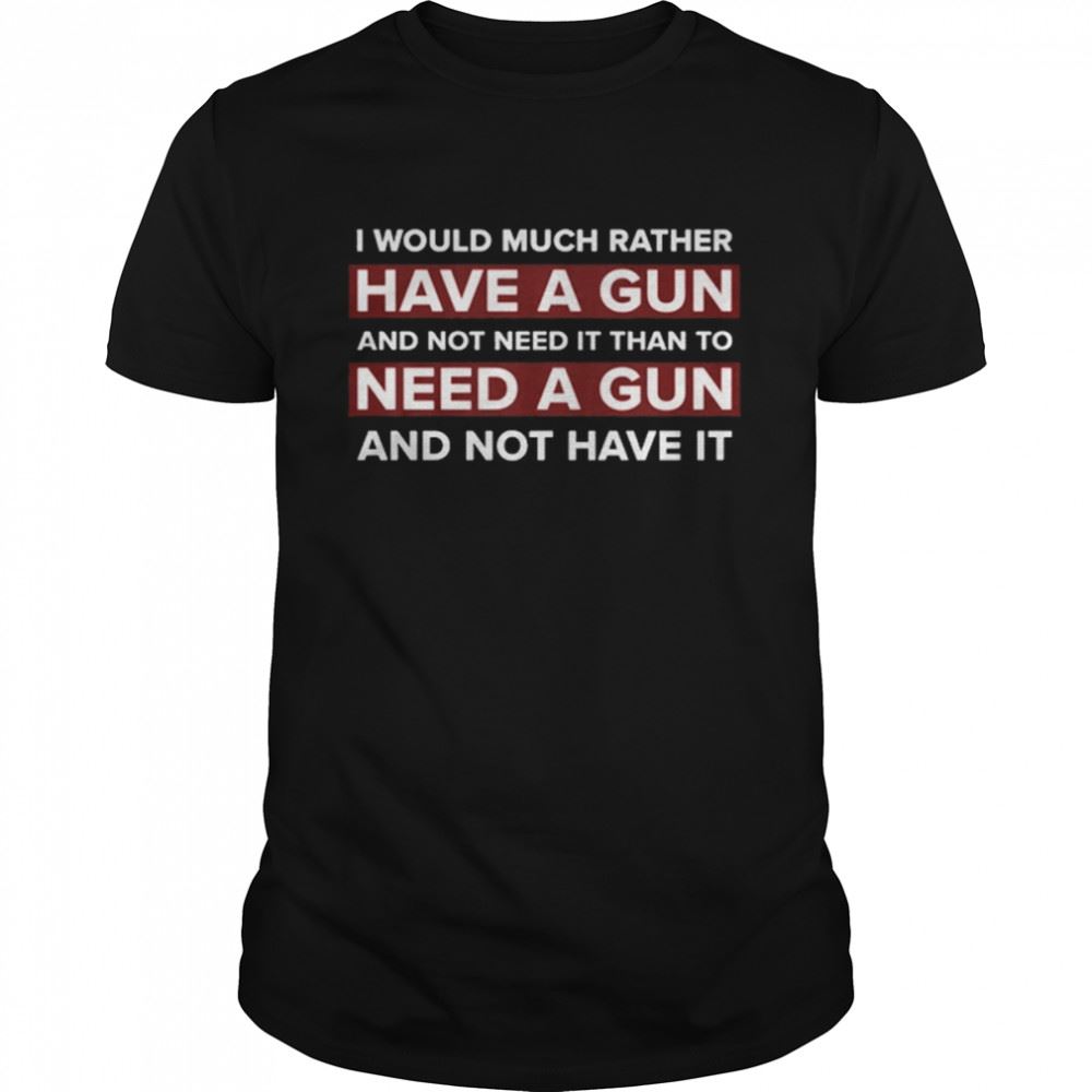 Great I Would Much Rather Have A Gun And Not Need It Than To Need A Gun And Not Have It Shirt 