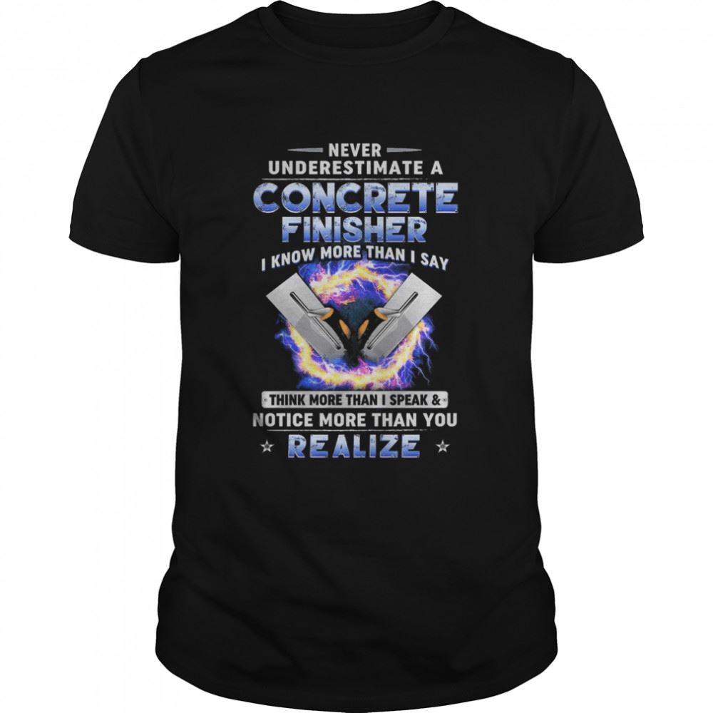 Interesting Never Underestimate A Concrete Finisher I Know More Than I Say Think More Than Shirt 