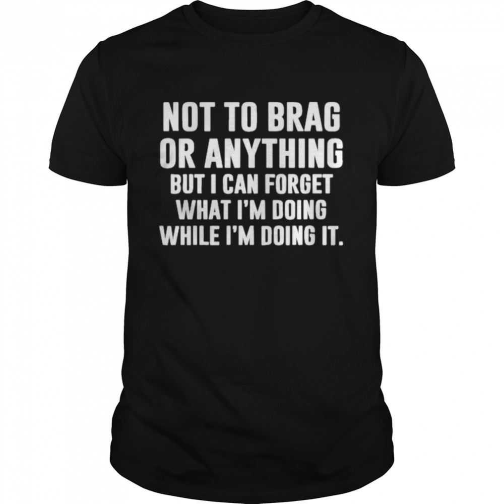 Special Not To Brag Or Anything But I Can Forget What Im Doing While Im Doing It Shirt 