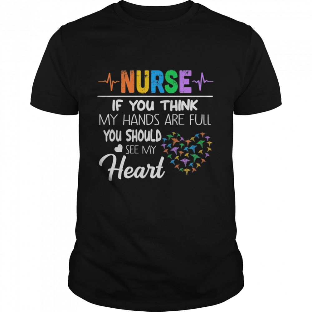 Interesting Nurse If You Think My Hands Are Full You Should See My Heart Shirt 