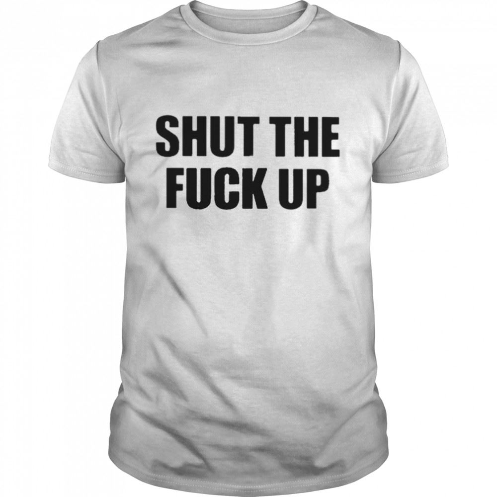 Awesome Shut The Fuck Up Shirt 