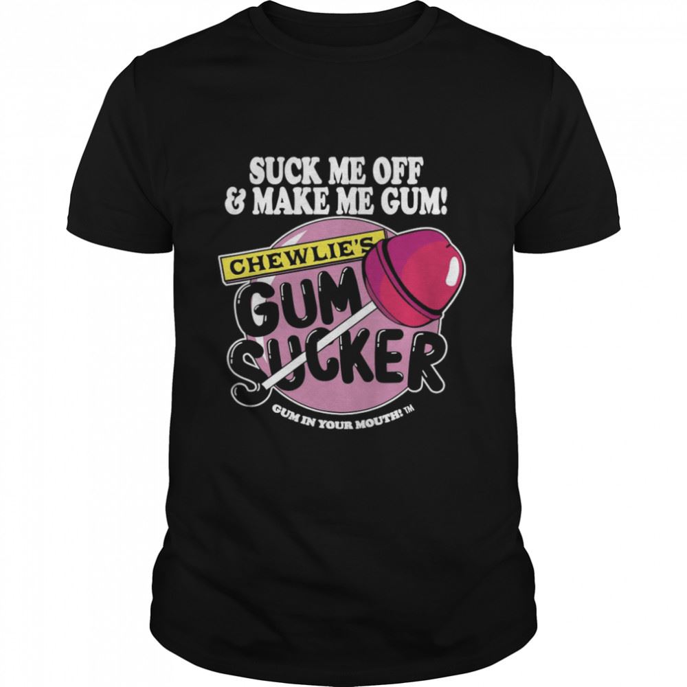 Best Suck Me Off And Make Me Gum Chewlies Gum Sucker Shirt 