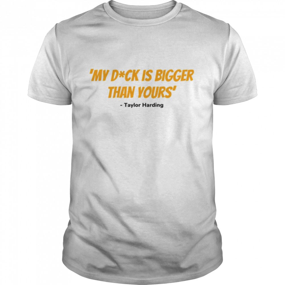 Best Taylor Harding Quote My Dck Is Bigger Than Yours Grace And Frankie Shirt 