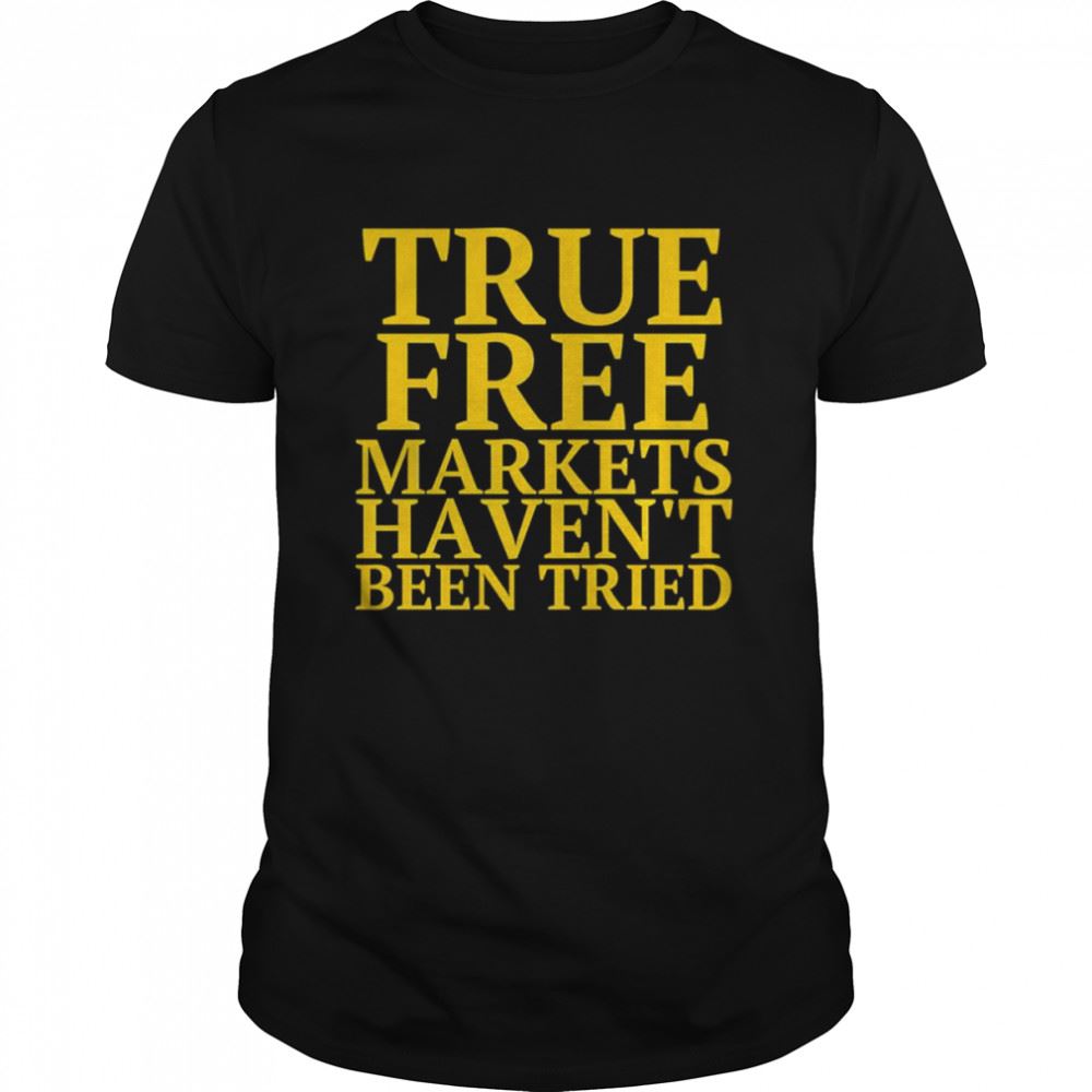 Amazing True Free Markets Havent Been Tried Shirt 