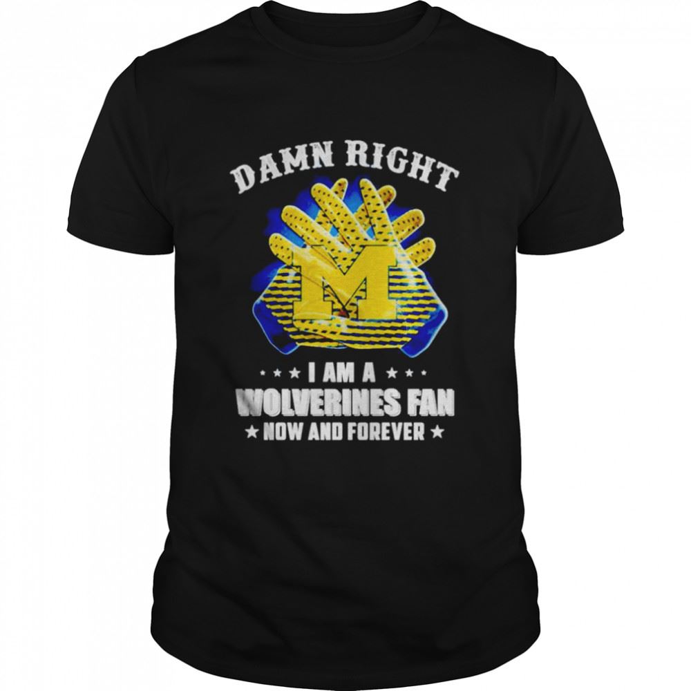 Special Damn Right I Am A Michigan Wolverine Fan Now And Forever Shirt 