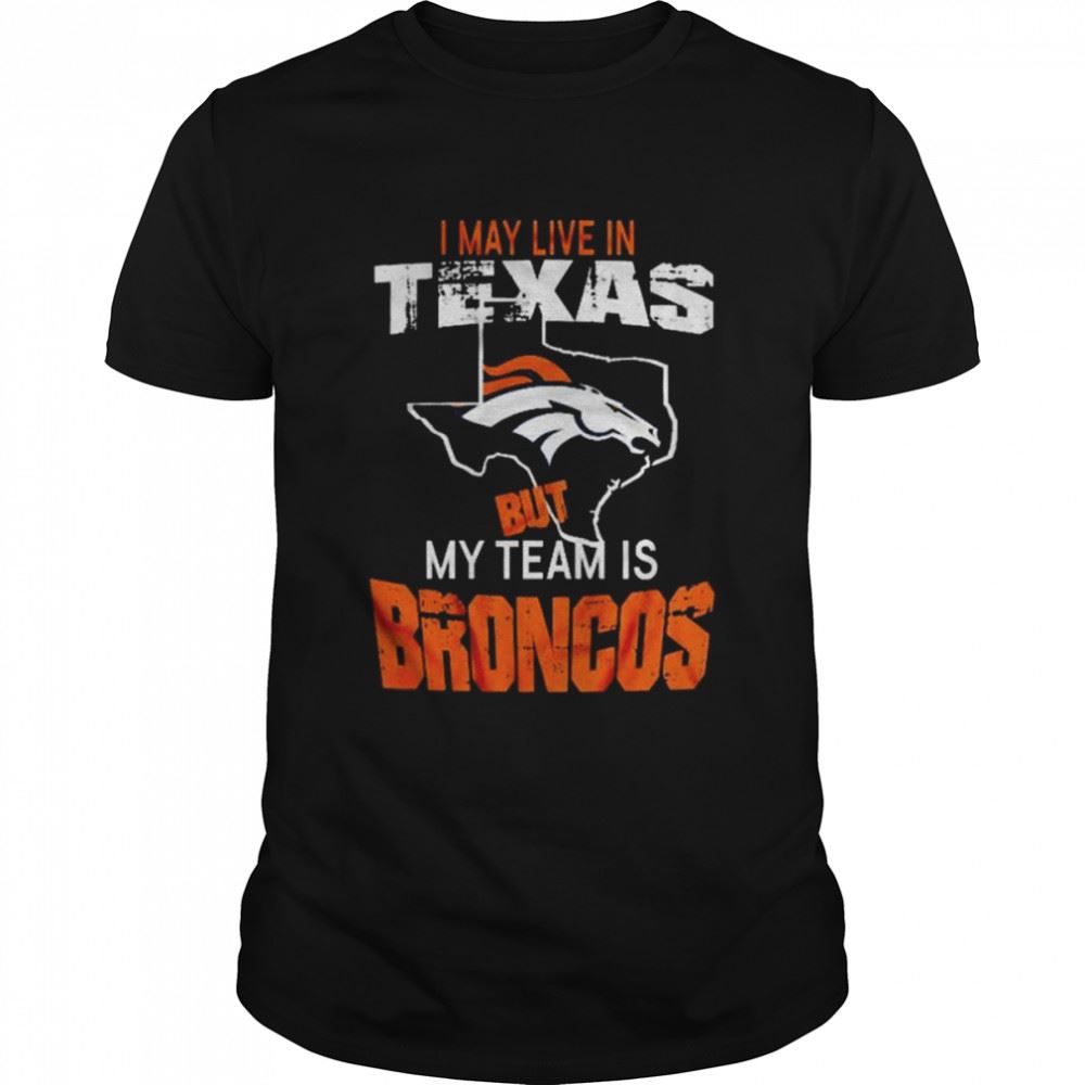 Awesome Denver Broncos I May Live In Texas But My Team Is Broncos 2022 Shirt 