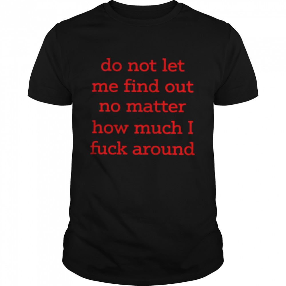 Gifts Do Not Let Me Find Out No Matter How Much I Fuck Around Shirt 