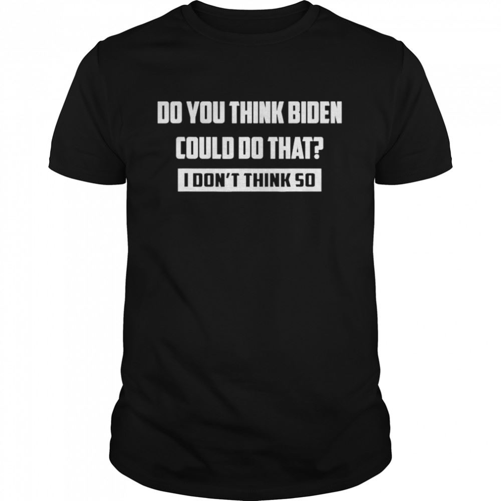 Special Do You Think Biden Could Do That I Dont Think So T-shirt 
