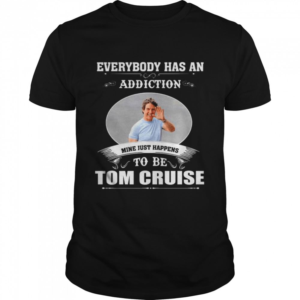 Best Everybody Has An Addiction Mine Just Happens To Be Tom Cruise 2022 Shirt 