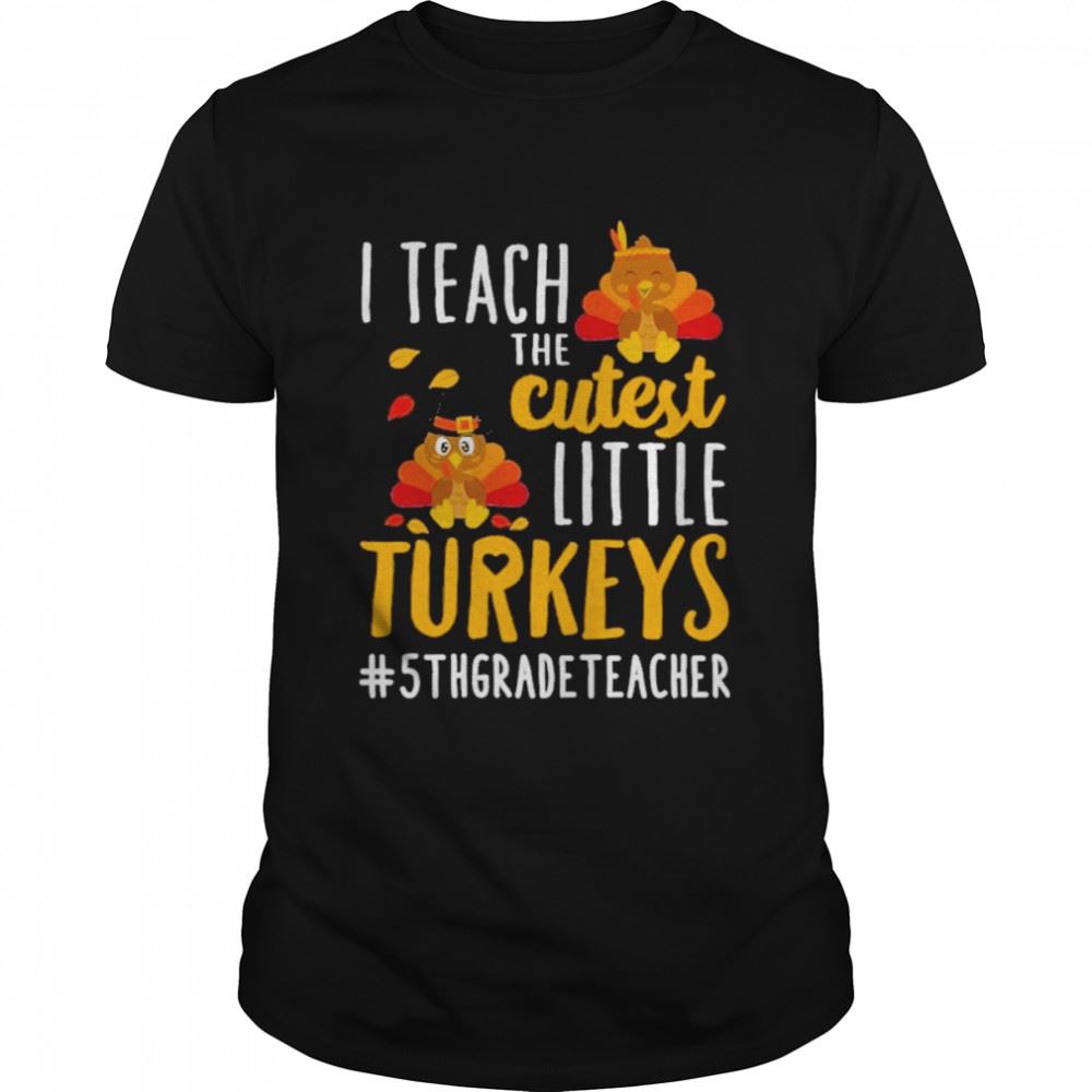 Limited Editon I Teach The Cutest Little Turkeys 5th Grade Teacher Thanksgiving Shirt 