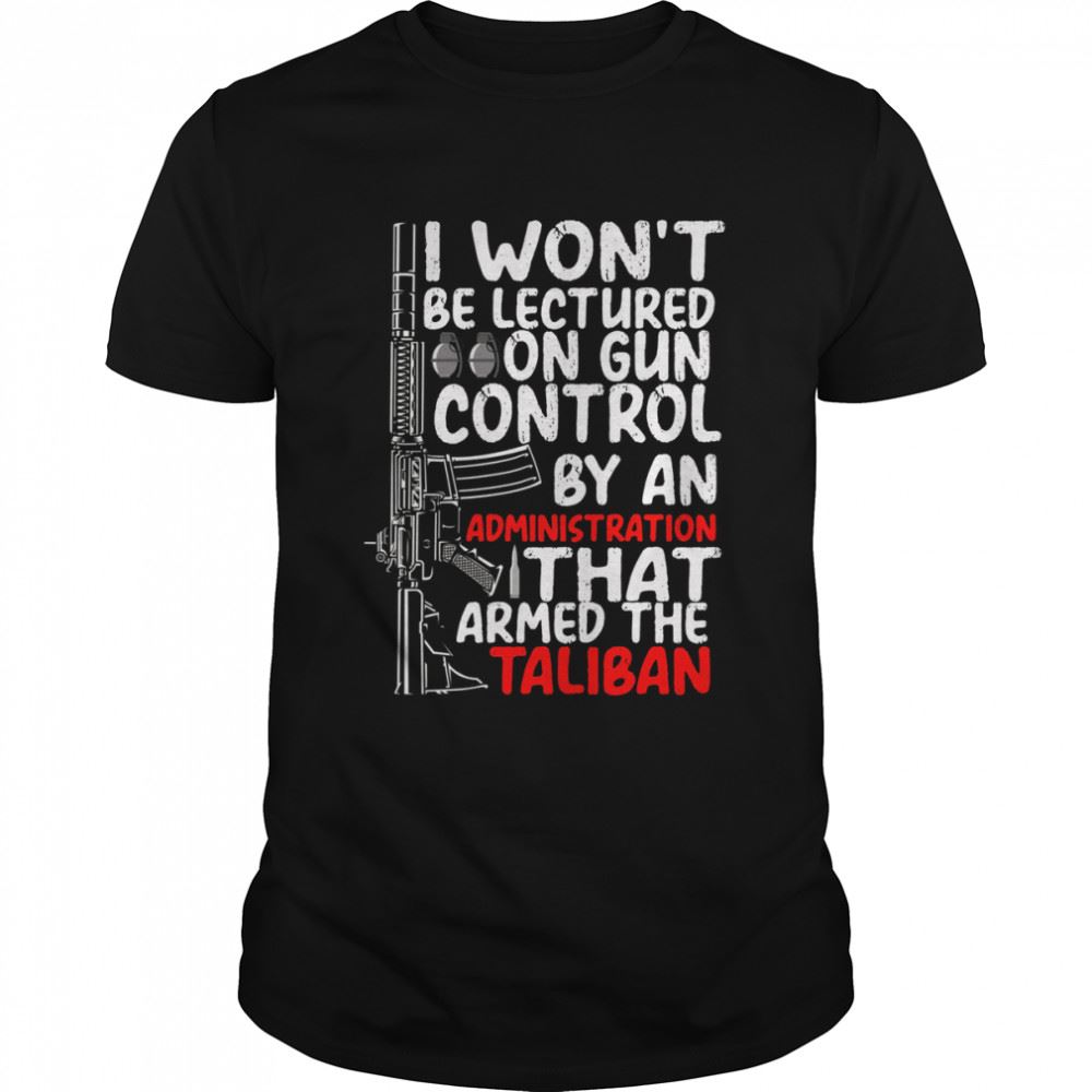 Great I Wont Be Lectured On Gun Control By An Administration That Armed The Taliban Shirt 