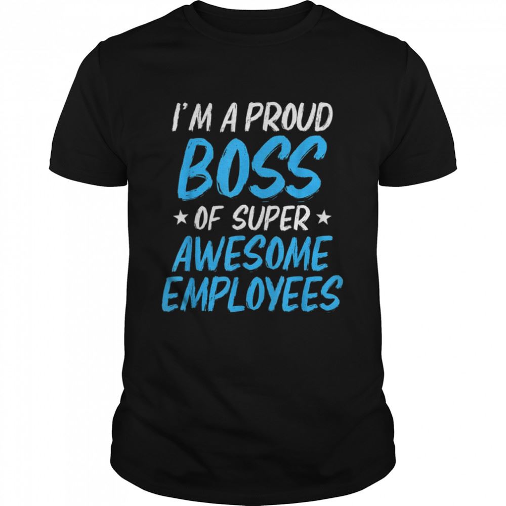 Best Im A Proud Boss Of Super Awesome Employees 2022 Tee Shirts 