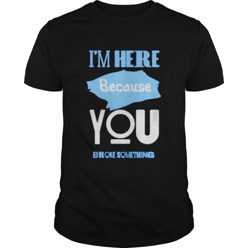 Awesome Im Here Because You Broke Something T-shirt 