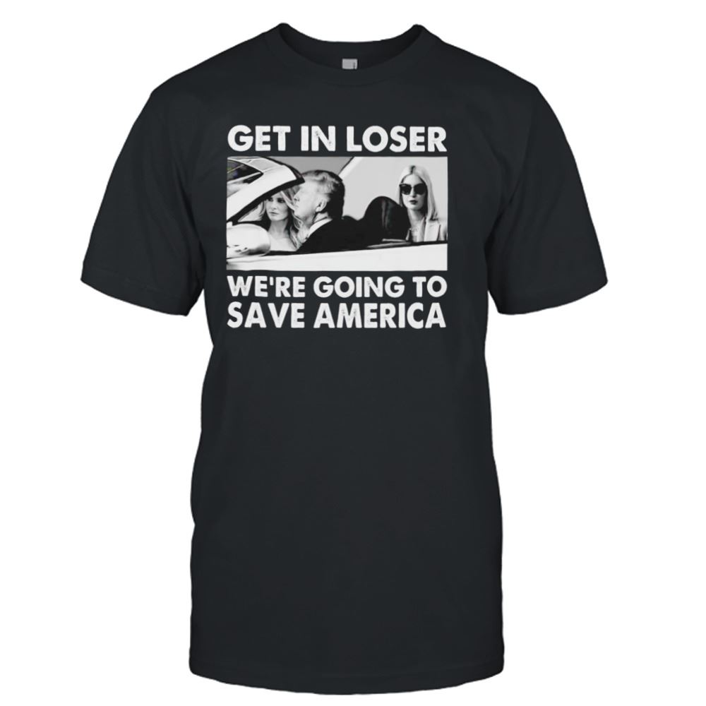 Happy Trump Get In Loser Were Going To Save America T-shirt 