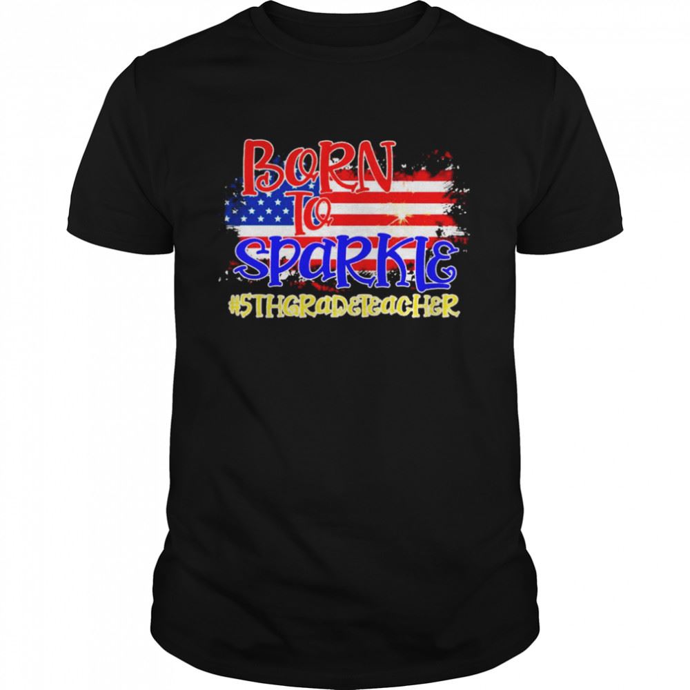 Great American Flag Born To Sparkle 5th Grade Teacher 4th Of July Shirt 