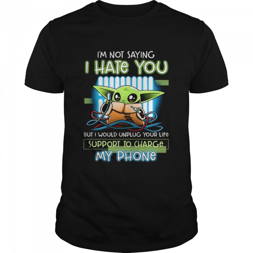 Promotions Baby Yoda Im Not Saying I Hate You But I Would Unplug Your Life Support To Charge My Phone Shirt 