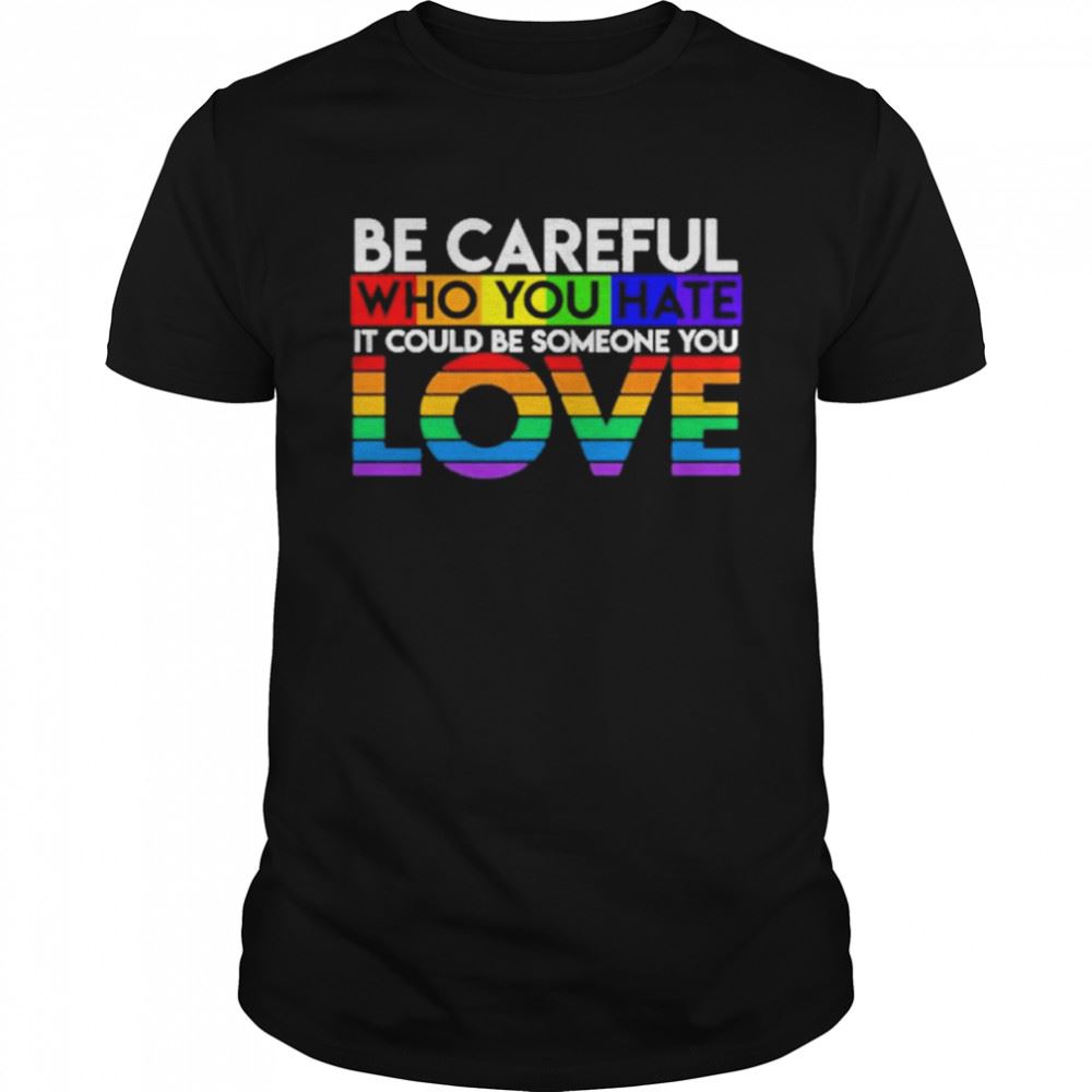 Limited Editon Be Careful Who You Hate It Could Be Someone You Love Lgbt Shirt 