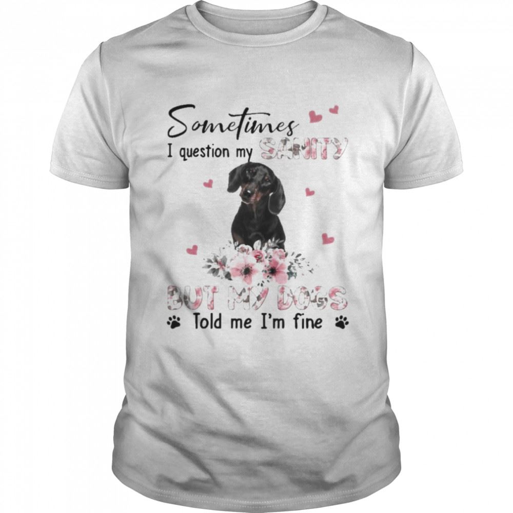 Interesting Black Dachshund Sometimes I Question My Sanity But My Dogs Told Me Im Fine Shirt 