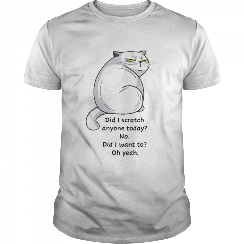 Interesting Cat Did I Scratch Anyone Today No Did I Want To Oh Yeah Shirt 