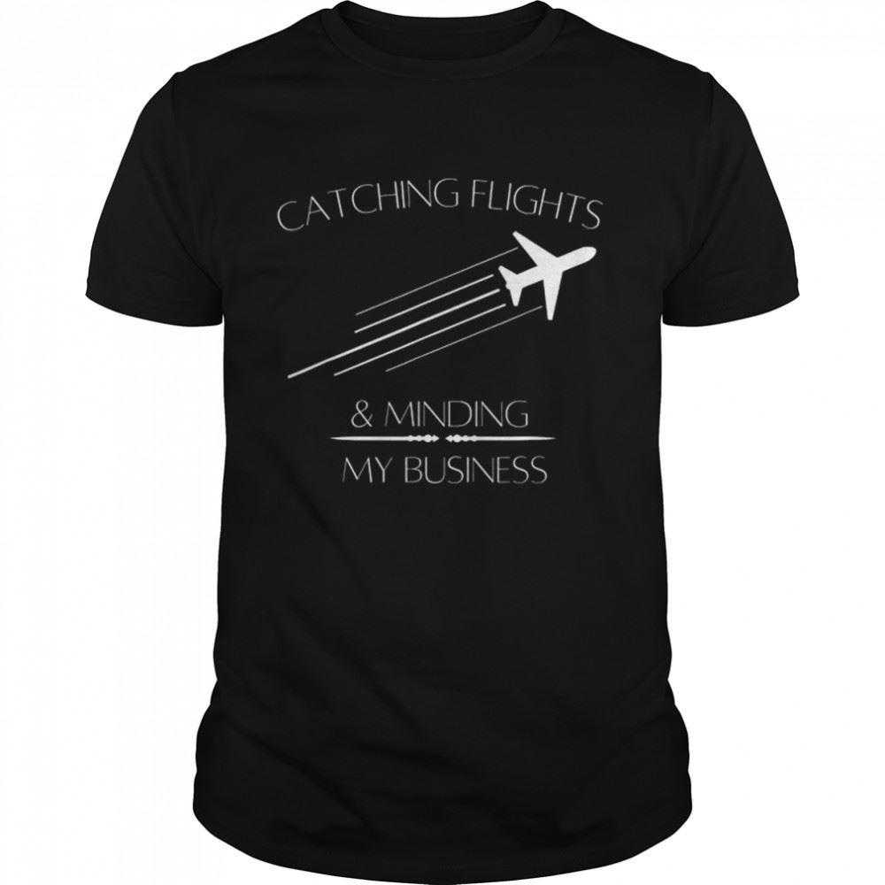 Amazing Catching Flights And Minding My Business Shirt 